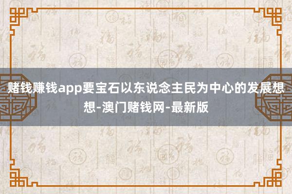 赌钱赚钱app要宝石以东说念主民为中心的发展想想-澳门赌钱网-最新版
