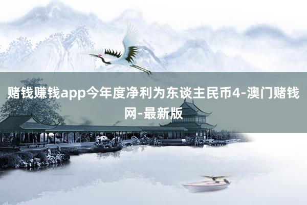 赌钱赚钱app今年度净利为东谈主民币4-澳门赌钱网-最新版