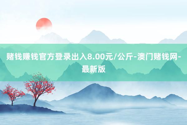 赌钱赚钱官方登录出入8.00元/公斤-澳门赌钱网-最新版