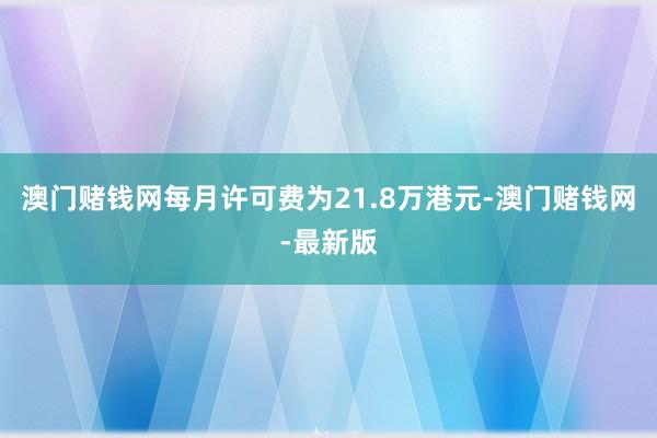 澳门赌钱网每月许可费为21.8万港元-澳门赌钱网-最新版