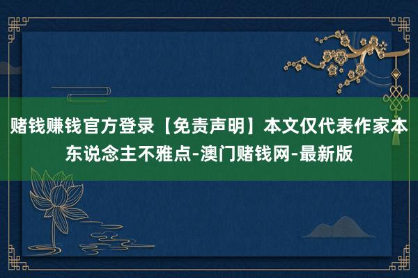 赌钱赚钱官方登录【免责声明】本文仅代表作家本东说念主不雅点-澳门赌钱网-最新版