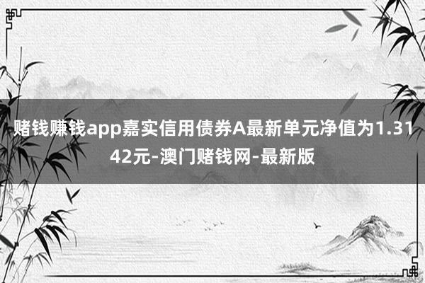 赌钱赚钱app嘉实信用债券A最新单元净值为1.3142元-澳门赌钱网-最新版