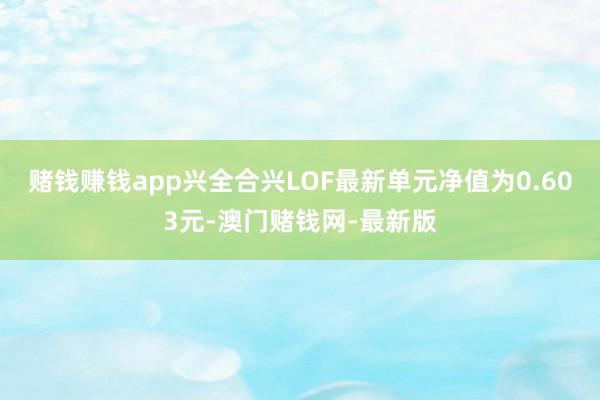 赌钱赚钱app兴全合兴LOF最新单元净值为0.603元-澳门赌钱网-最新版
