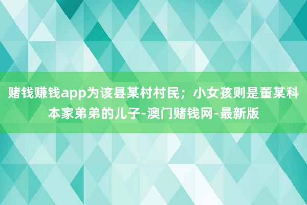 赌钱赚钱app为该县某村村民；小女孩则是董某科本家弟弟的儿子