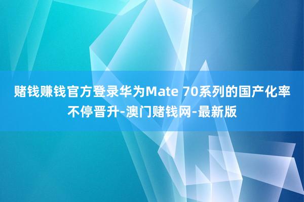 赌钱赚钱官方登录华为Mate 70系列的国产化率不停晋升-澳