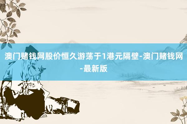 澳门赌钱网股价恒久游荡于1港元隔壁-澳门赌钱网-最新版