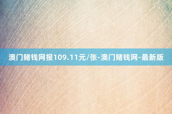澳门赌钱网报109.11元/张-澳门赌钱网-最新版