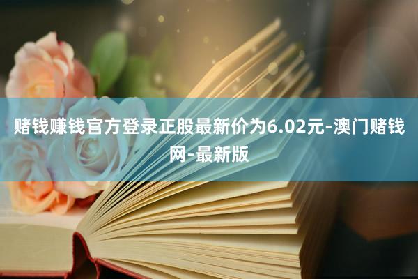赌钱赚钱官方登录正股最新价为6.02元-澳门赌钱网-最新版