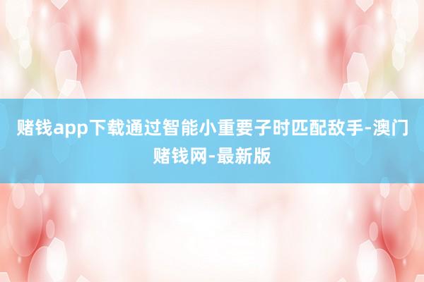 赌钱app下载通过智能小重要子时匹配敌手-澳门赌钱网-最新版
