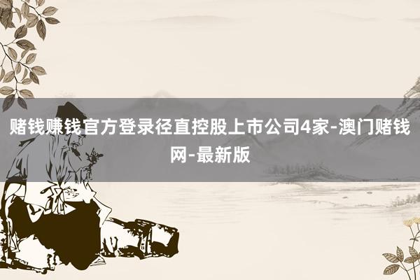 赌钱赚钱官方登录径直控股上市公司4家-澳门赌钱网-最新版