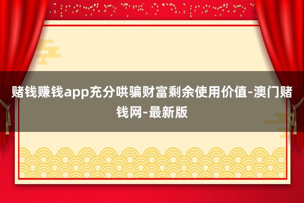 赌钱赚钱app充分哄骗财富剩余使用价值-澳门赌钱网-最新版