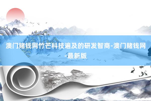 澳门赌钱网竹芒科技遍及的研发智商-澳门赌钱网-最新版