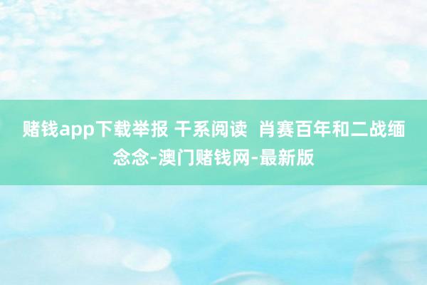 赌钱app下载举报 干系阅读  肖赛百年和二战缅念念-澳门赌