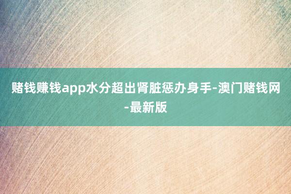 赌钱赚钱app水分超出肾脏惩办身手-澳门赌钱网-最新版