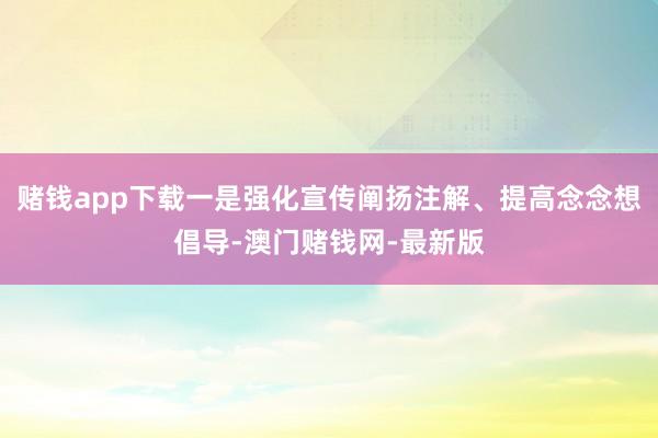 赌钱app下载一是强化宣传阐扬注解、提高念念想倡导-澳门赌钱网-最新版