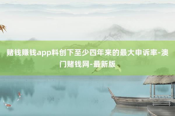 赌钱赚钱app料创下至少四年来的最大申诉率-澳门赌钱网-最新版