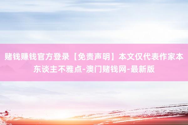 赌钱赚钱官方登录【免责声明】本文仅代表作家本东谈主不雅点-澳门赌钱网-最新版