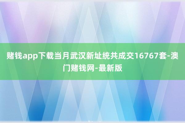 赌钱app下载当月武汉新址统共成交16767套-澳门赌钱网-最新版
