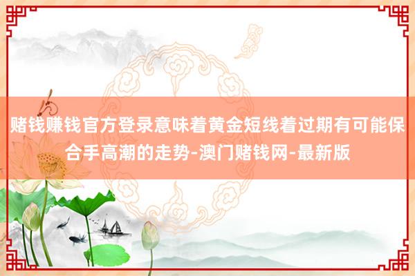 赌钱赚钱官方登录意味着黄金短线着过期有可能保合手高潮的走势-澳门赌钱网-最新版