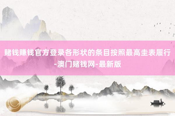 赌钱赚钱官方登录各形状的条目按照最高圭表履行-澳门赌钱网-最新版