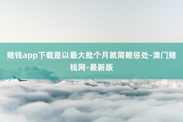 赌钱app下载是以最大批个月就简略惩处-澳门赌钱网-最新版