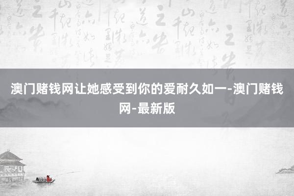 澳门赌钱网让她感受到你的爱耐久如一-澳门赌钱网-最新版