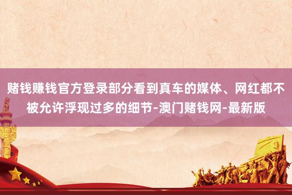 赌钱赚钱官方登录部分看到真车的媒体、网红都不被允许浮现过多的细节-澳门赌钱网-最新版