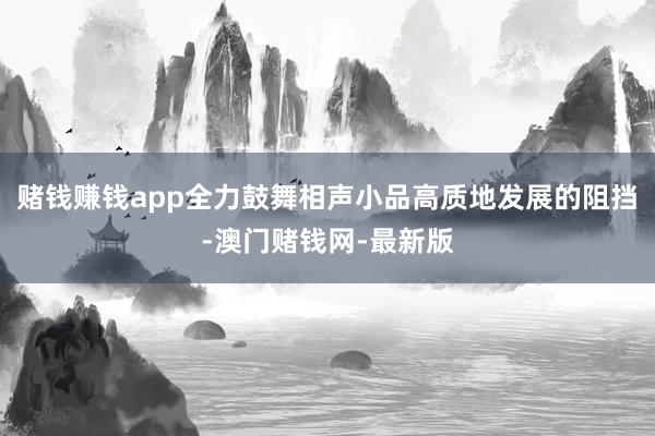 赌钱赚钱app全力鼓舞相声小品高质地发展的阻挡-澳门赌钱网-最新版