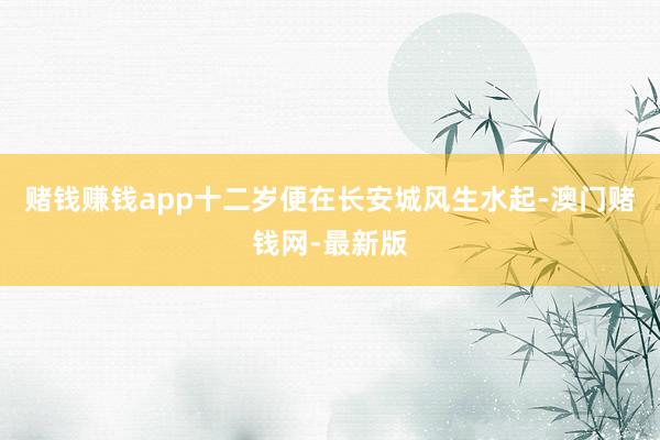 赌钱赚钱app十二岁便在长安城风生水起-澳门赌钱网-最新版