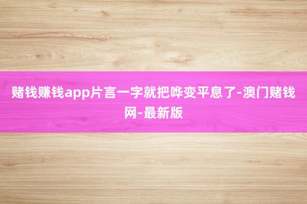 赌钱赚钱app片言一字就把哗变平息了-澳门赌钱网-最新版