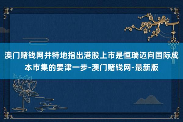 澳门赌钱网并特地指出港股上市是恒瑞迈向国际成本市集的要津一步-澳门赌钱网-最新版