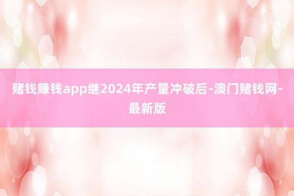 赌钱赚钱app　　继2024年产量冲破后-澳门赌钱网-最新版