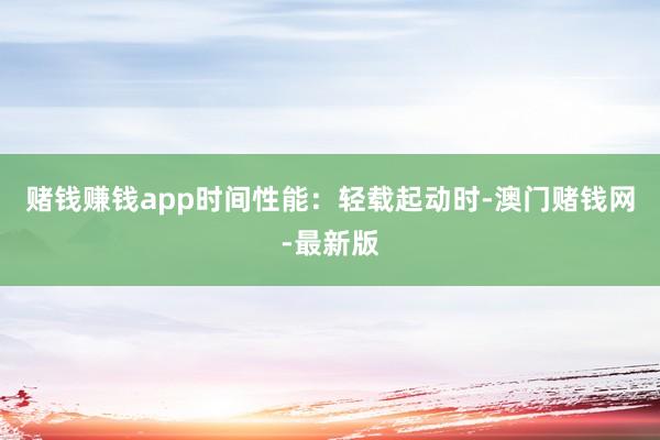 赌钱赚钱app时间性能：轻载起动时-澳门赌钱网-最新版