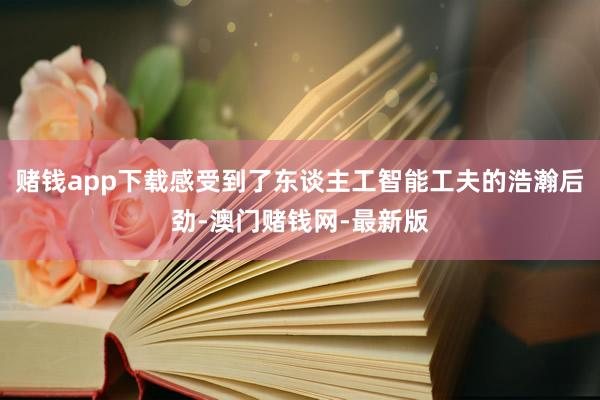 赌钱app下载感受到了东谈主工智能工夫的浩瀚后劲-澳门赌钱网-最新版