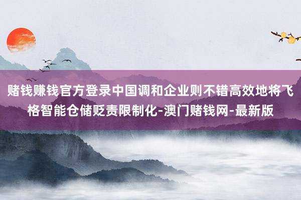 赌钱赚钱官方登录中国调和企业则不错高效地将飞格智能仓储贬责限制化-澳门赌钱网-最新版