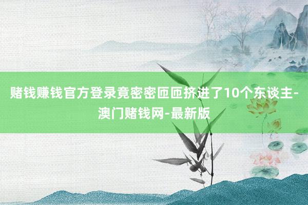 赌钱赚钱官方登录竟密密匝匝挤进了10个东谈主-澳门赌钱网-最新版