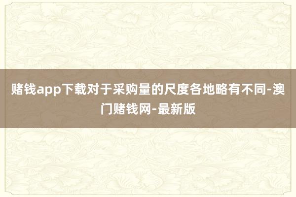 赌钱app下载对于采购量的尺度各地略有不同-澳门赌钱网-最新版