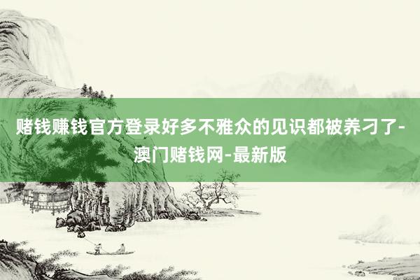 赌钱赚钱官方登录好多不雅众的见识都被养刁了-澳门赌钱网-最新版