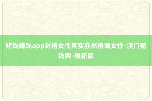 赌钱赚钱app封格女性其实亦然格调女性-澳门赌钱网-最新版