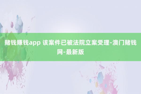 赌钱赚钱app 该案件已被法院立案受理-澳门赌钱网-最新版