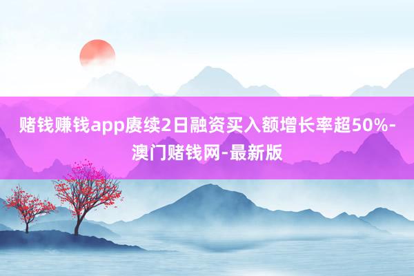 赌钱赚钱app赓续2日融资买入额增长率超50%-澳门赌钱网-最新版