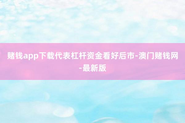 赌钱app下载代表杠杆资金看好后市-澳门赌钱网-最新版