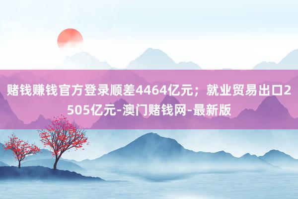 赌钱赚钱官方登录顺差4464亿元；就业贸易出口2505亿元-澳门赌钱网-最新版