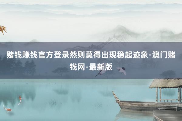 赌钱赚钱官方登录然则莫得出现稳起迹象-澳门赌钱网-最新版