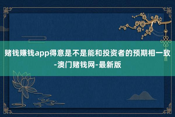 赌钱赚钱app得意是不是能和投资者的预期相一致-澳门赌钱网-最新版