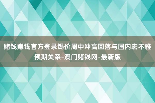 赌钱赚钱官方登录锡价周中冲高回落与国内宏不雅预期关系-澳门赌钱网-最新版