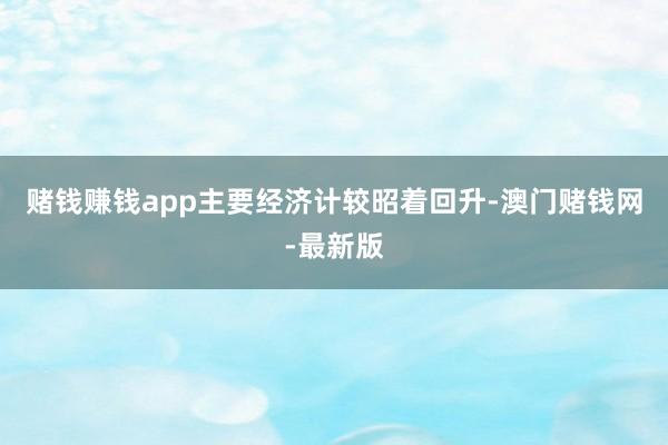 赌钱赚钱app主要经济计较昭着回升-澳门赌钱网-最新版