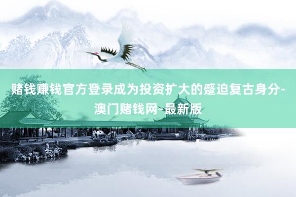 赌钱赚钱官方登录成为投资扩大的蹙迫复古身分-澳门赌钱网-最新版