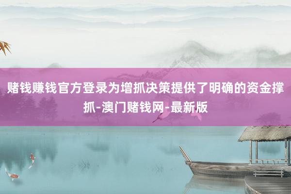 赌钱赚钱官方登录为增抓决策提供了明确的资金撑抓-澳门赌钱网-最新版