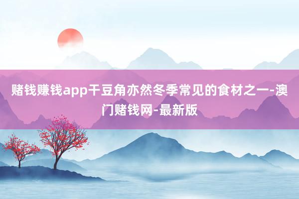 赌钱赚钱app干豆角亦然冬季常见的食材之一-澳门赌钱网-最新版
